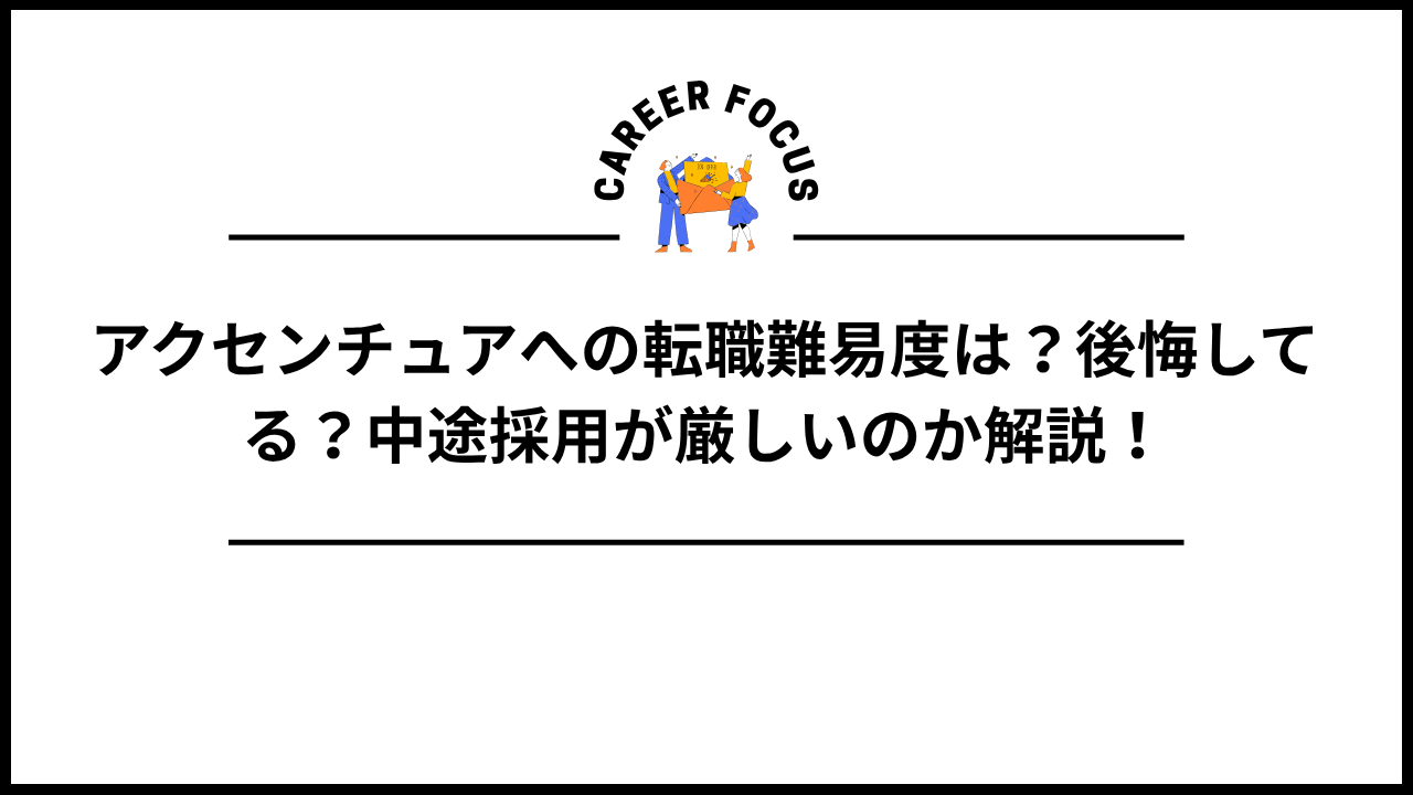 アクセンチュアへの転職難易度は？後悔してる？中途採用が厳しいのか解説！