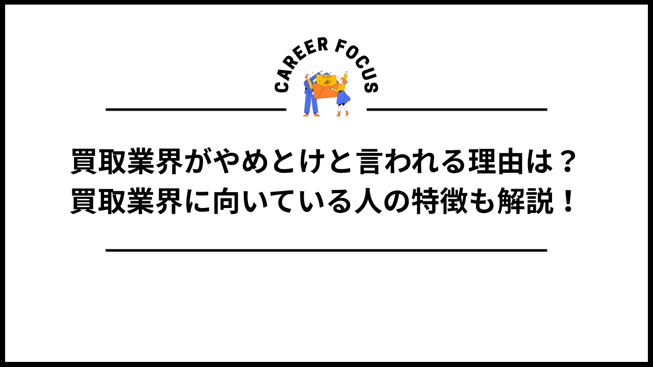 買取業界がやめとけと言われる理由は？買取業界に向いている人の特徴も解説！