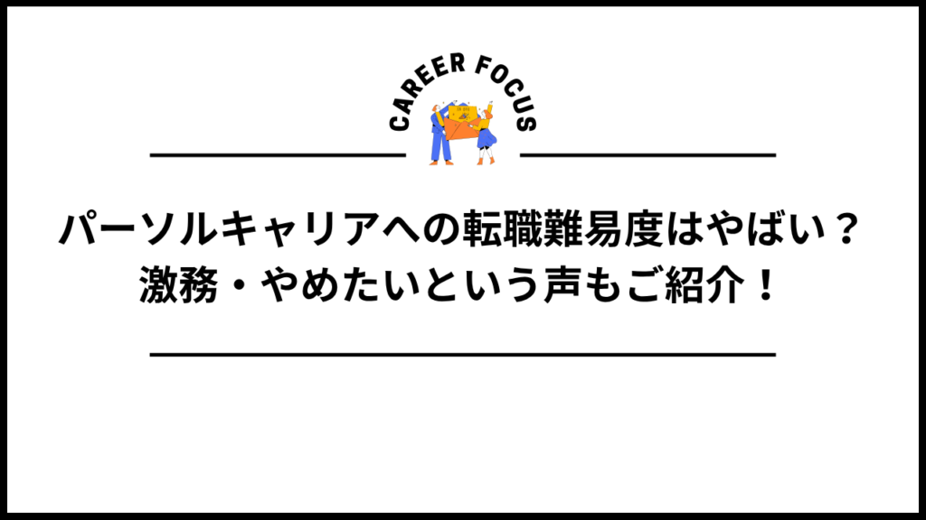 パーソルキャリアへの転職難易度はやばい？激務・やめたいという声もご紹介！