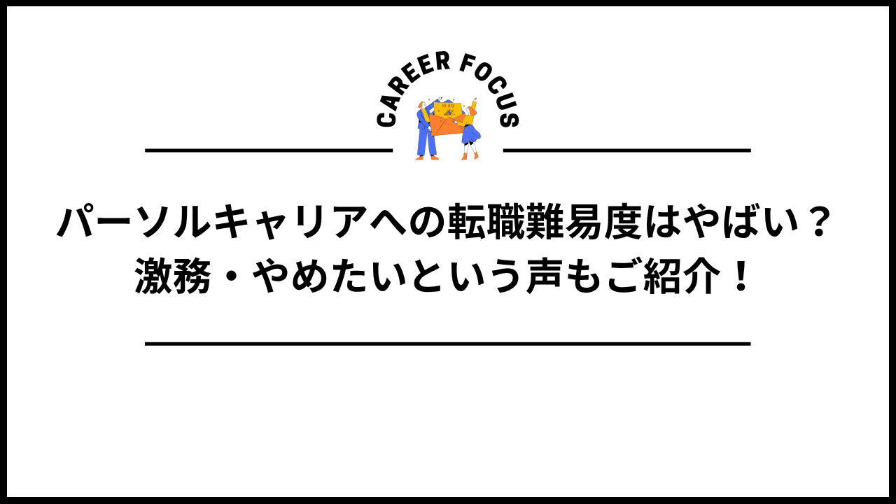 パーソルキャリアへの転職難易度はやばい?激務・やめたいという声もご紹介!