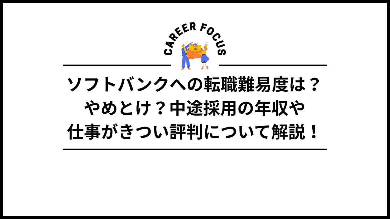 ソフトバンクへの転職難易度は？やめとけ？中途採用の年収や仕事がきつい評判について解説！