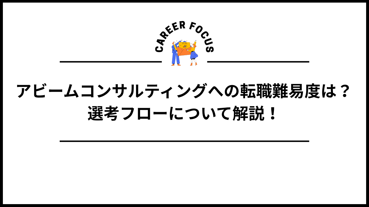 アビームコンサルティングへの転職難易度は?選考フローについて解説!