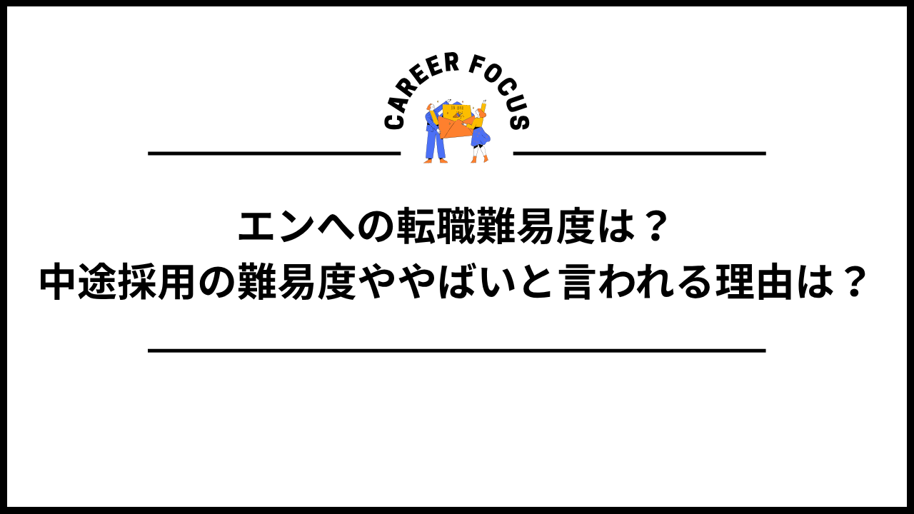 エンへの転職難易度は?中途採用の難易度ややばいと言われる理由は?
