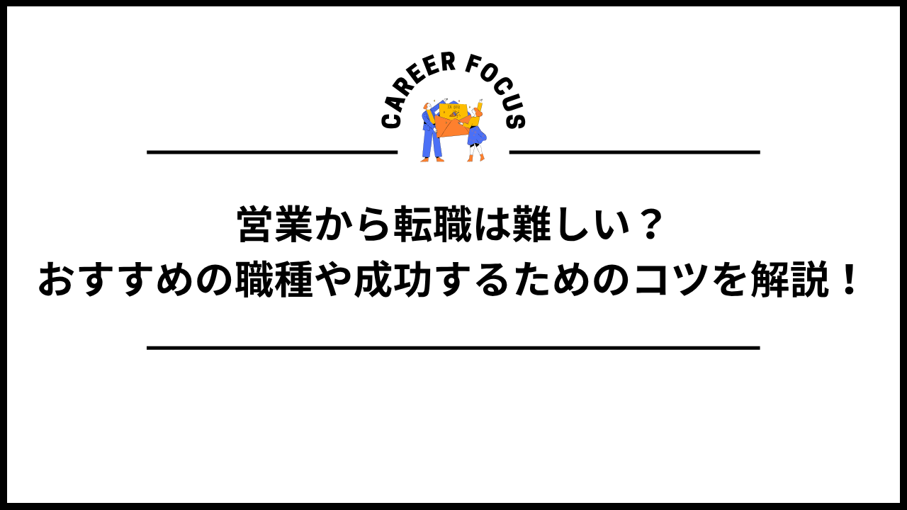 営業から転職は難しい?おすすめの職種や成功するためのコツを解説!
