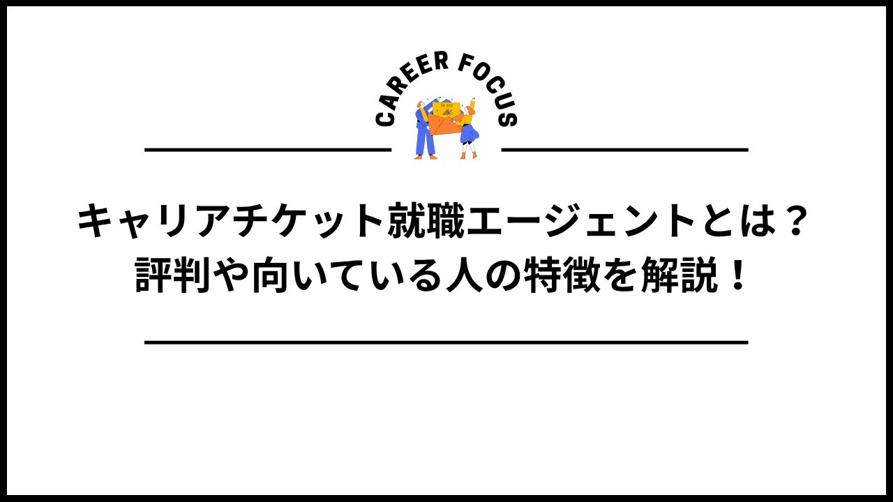 キャリアチケット就職エージェントとは?評判や向いている人の特徴を解説!