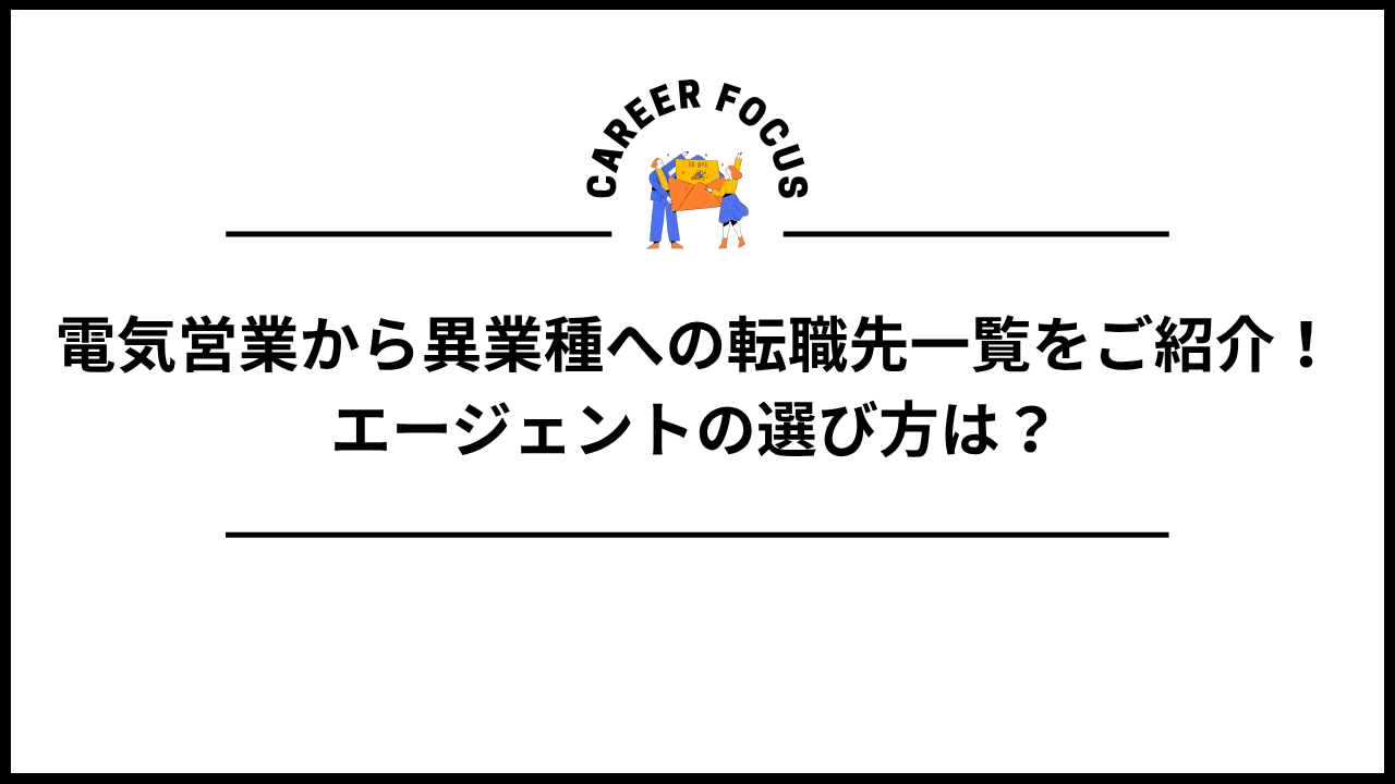 電気営業から異業種への転職先一覧をご紹介！エージェントの選び方は？