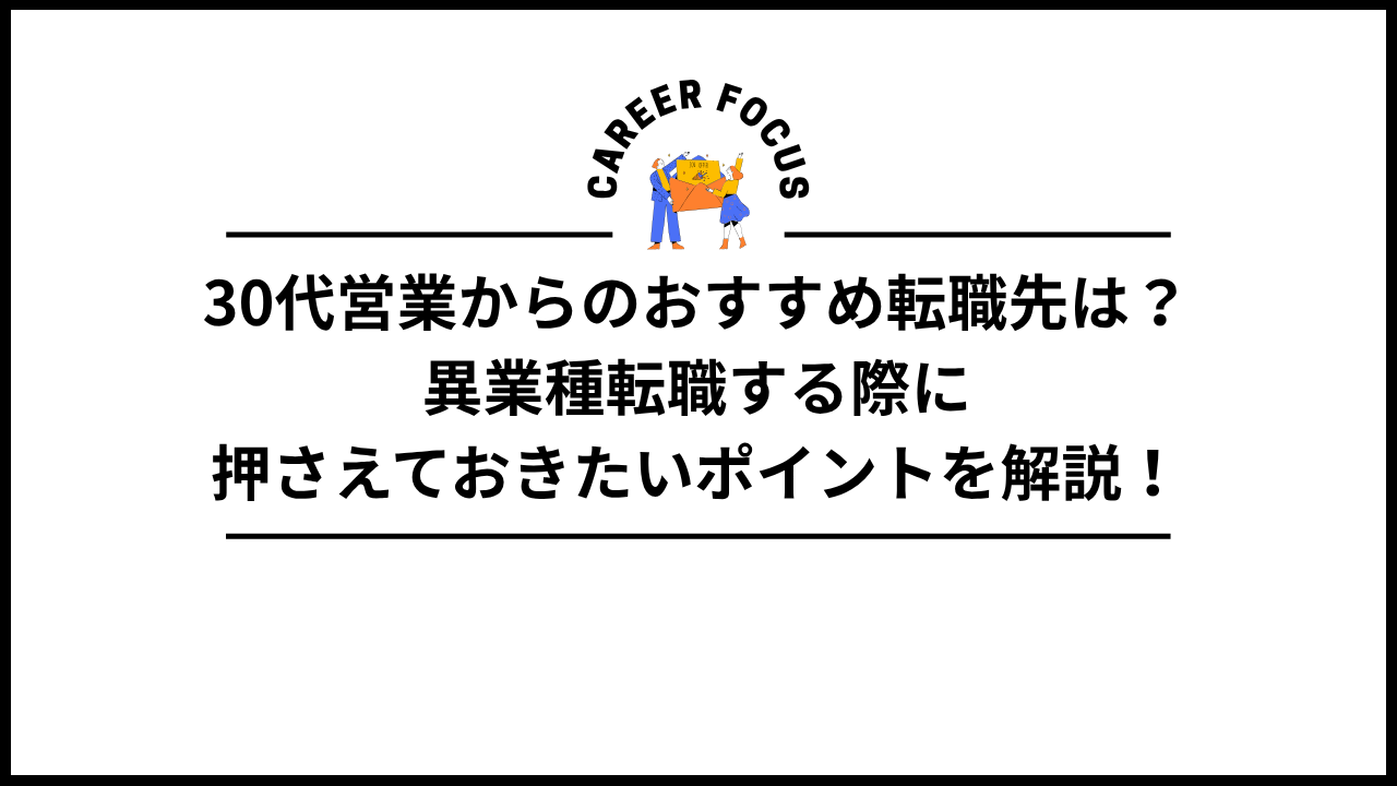 30代営業からのおすすめ転職先は？異業種転職する際に押さえておきたいポイントを解説！