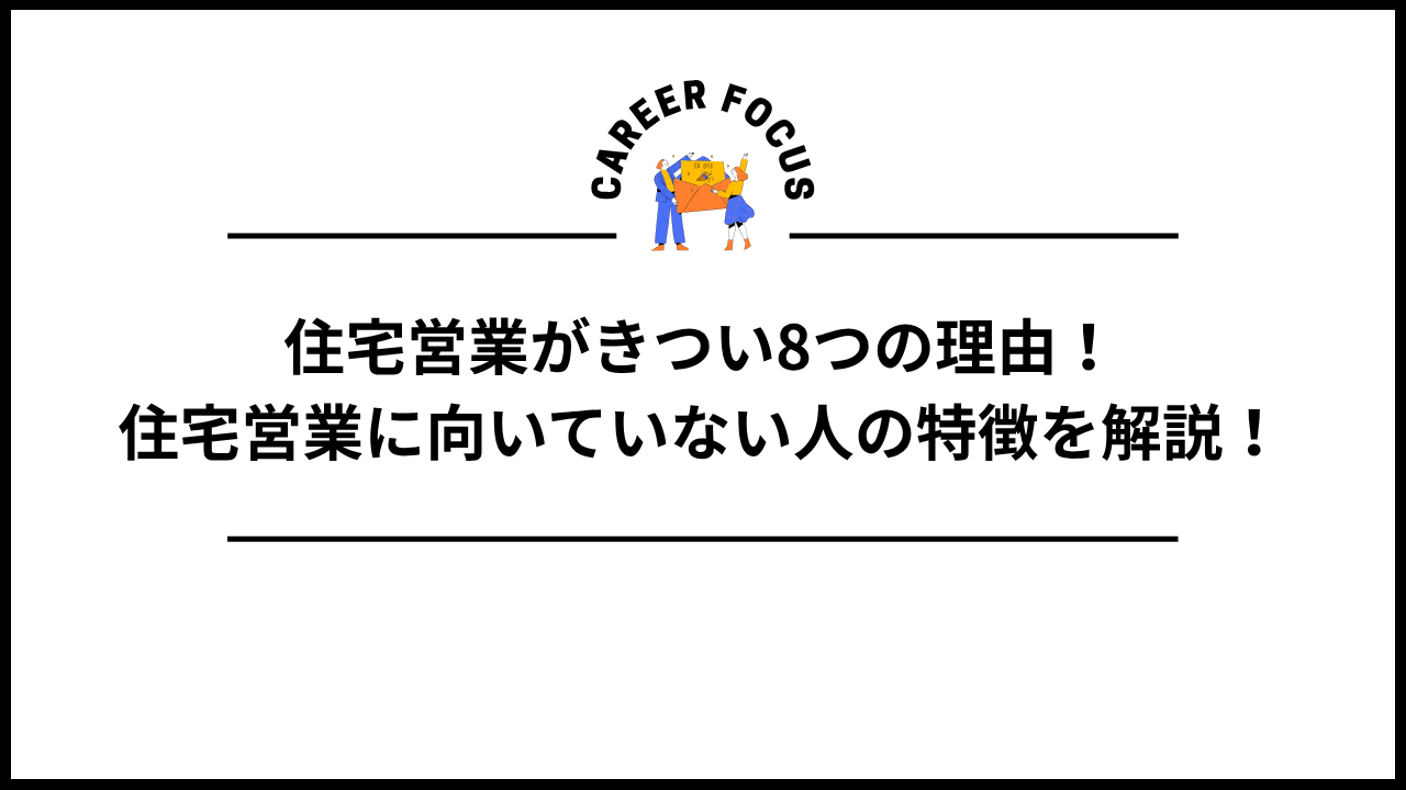 住宅営業がきつい8つの理由！住宅営業に向いていない人の特徴を解説！