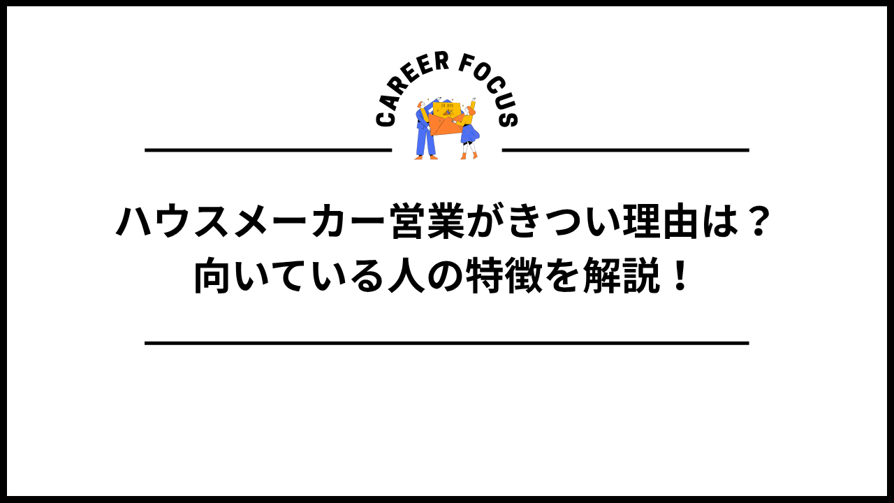 ハウスメーカー営業がきつい理由は？向いている人の特徴を解説！