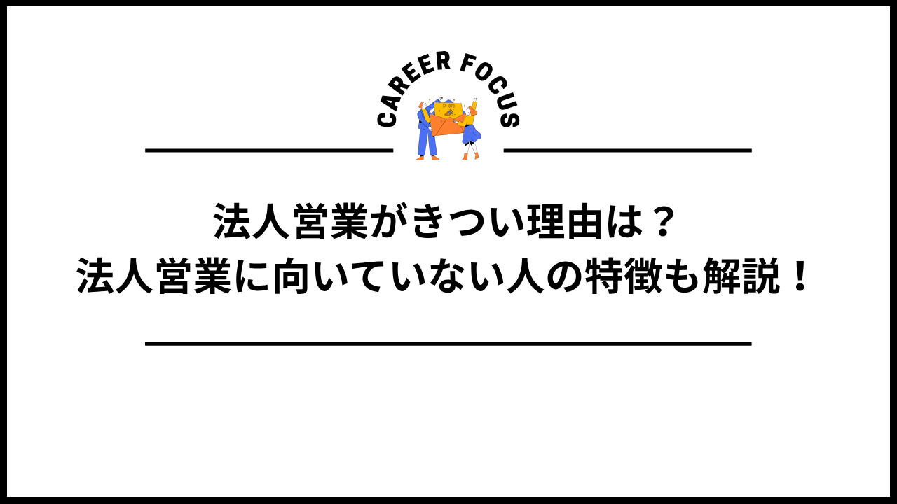 法人営業がきつい理由は?法人営業に向いていない人の特徴も解説!