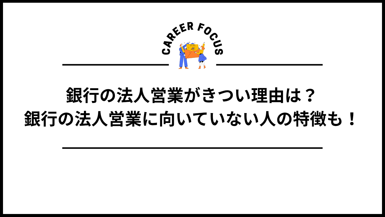銀行の法人営業がきつい理由は？銀行の法人営業に向いていない人の特徴も！