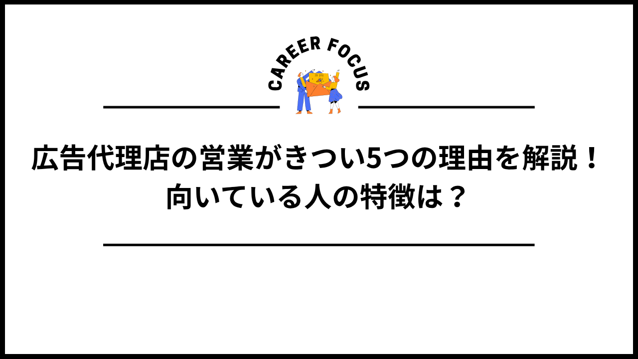 広告代理店の営業がきつい5つの理由を解説！向いている人の特徴は？