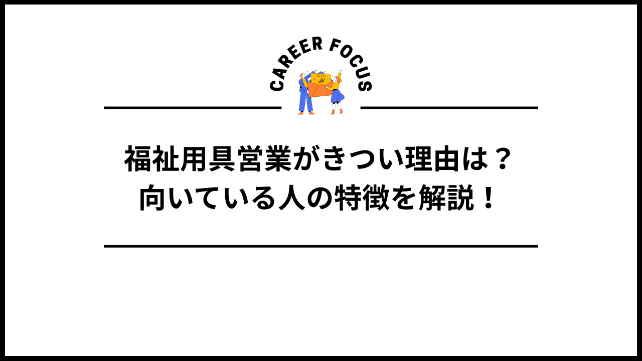 福祉用具営業がきつい理由は？向いている人の特徴を解説！
