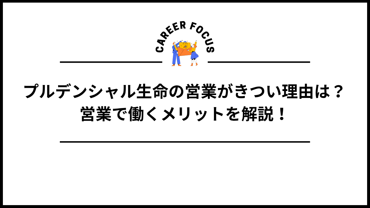 プルデンシャル生命の営業がきつい理由は？営業で働くメリットを解説！